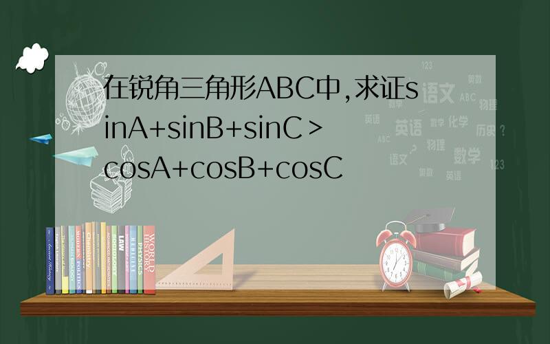 在锐角三角形ABC中,求证sinA+sinB+sinC＞cosA+cosB+cosC