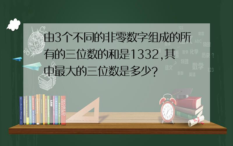 由3个不同的非零数字组成的所有的三位数的和是1332,其中最大的三位数是多少?