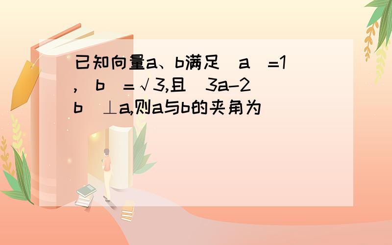 已知向量a、b满足|a|=1,|b|=√3,且(3a-2b)⊥a,则a与b的夹角为
