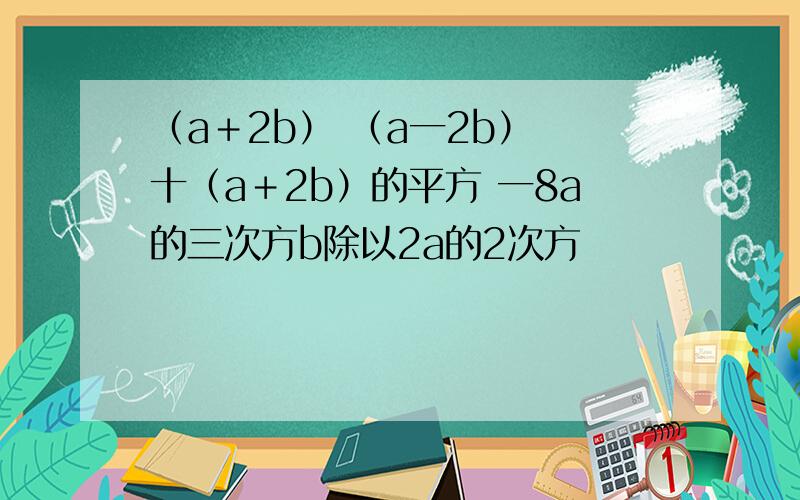 （a＋2b） （a一2b） 十（a＋2b）的平方 一8a的三次方b除以2a的2次方