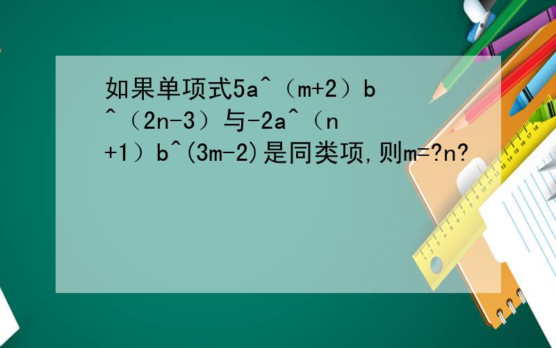 如果单项式5a^（m+2）b^（2n-3）与-2a^（n+1）b^(3m-2)是同类项,则m=?n?