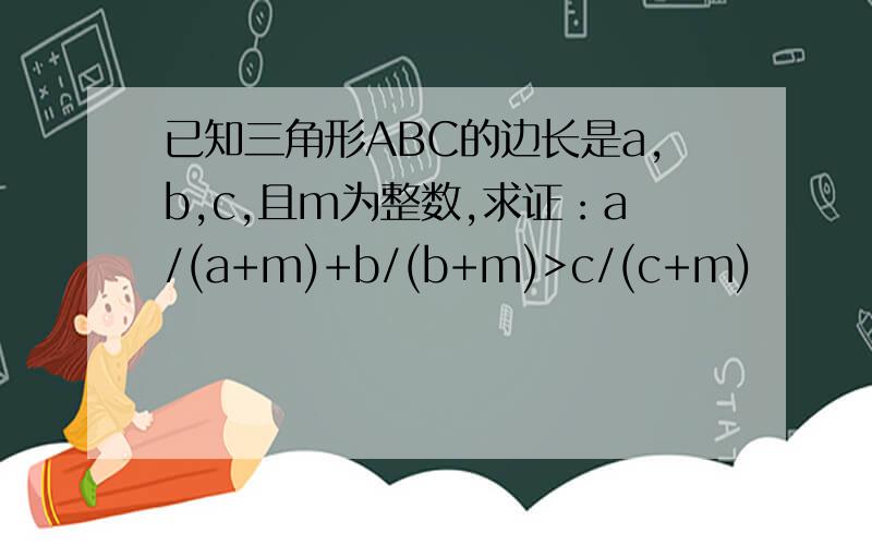 已知三角形ABC的边长是a,b,c,且m为整数,求证：a/(a+m)+b/(b+m)>c/(c+m)