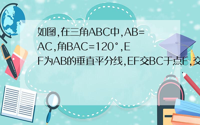 如图,在三角ABC中,AB=AC,角BAC=120°,EF为AB的垂直平分线,EF交BC于点F,交AB于点E.求证FC=2BF.