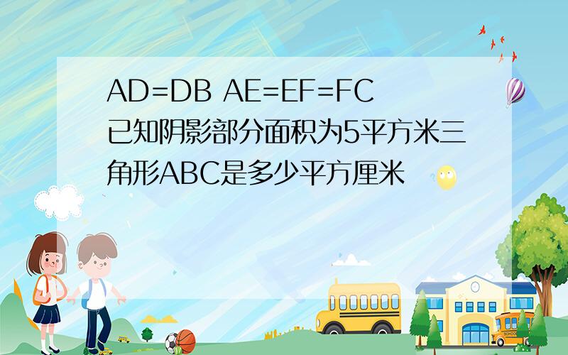 AD=DB AE=EF=FC已知阴影部分面积为5平方米三角形ABC是多少平方厘米