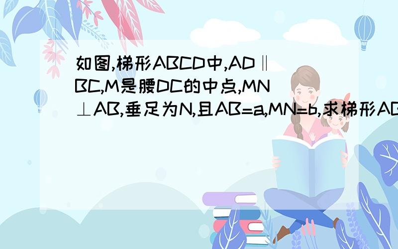 如图,梯形ABCD中,AD‖BC,M是腰DC的中点,MN⊥AB,垂足为N,且AB=a,MN=b,求梯形ABCD的面积.急