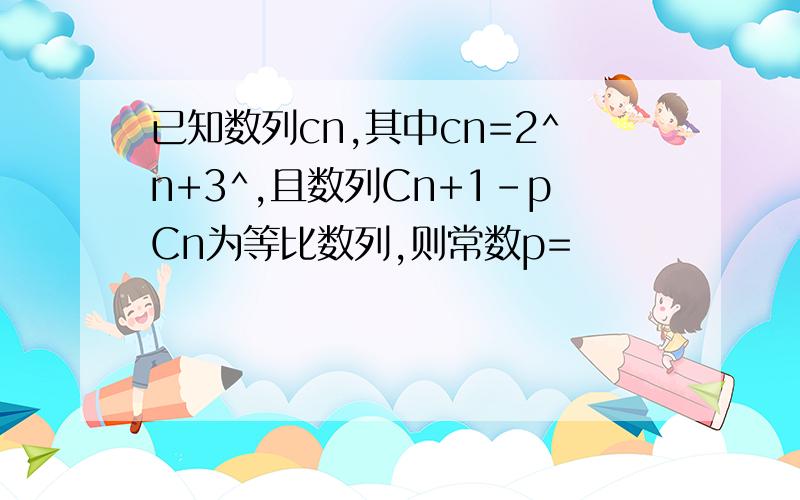 已知数列cn,其中cn=2^n+3^,且数列Cn+1-pCn为等比数列,则常数p=