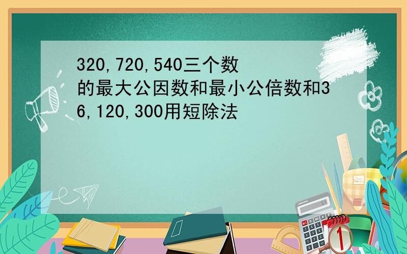 320,720,540三个数的最大公因数和最小公倍数和36,120,300用短除法