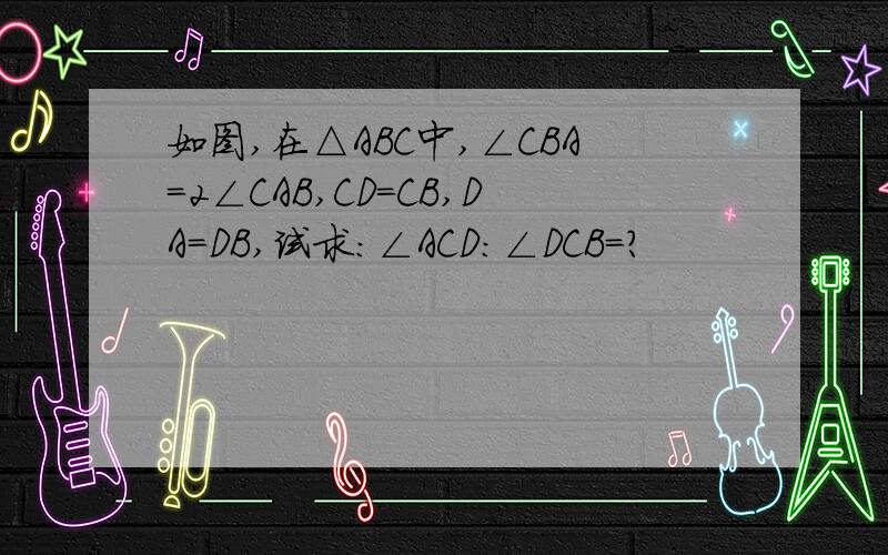 如图,在△ABC中,∠CBA=2∠CAB,CD=CB,DA=DB,试求：∠ACD:∠DCB=?