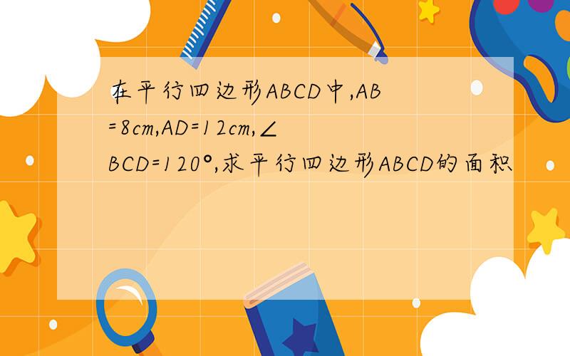 在平行四边形ABCD中,AB=8cm,AD=12cm,∠BCD=120°,求平行四边形ABCD的面积