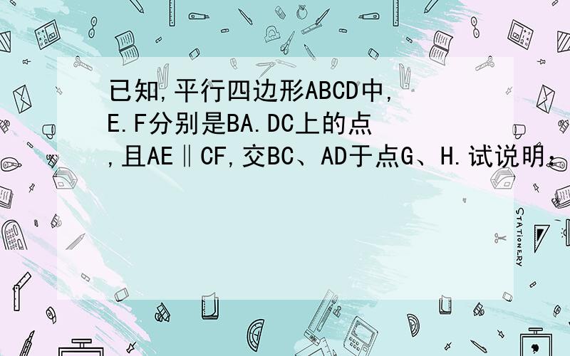 已知,平行四边形ABCD中,E.F分别是BA.DC上的点,且AE‖CF,交BC、AD于点G、H.试说明：EG=FH