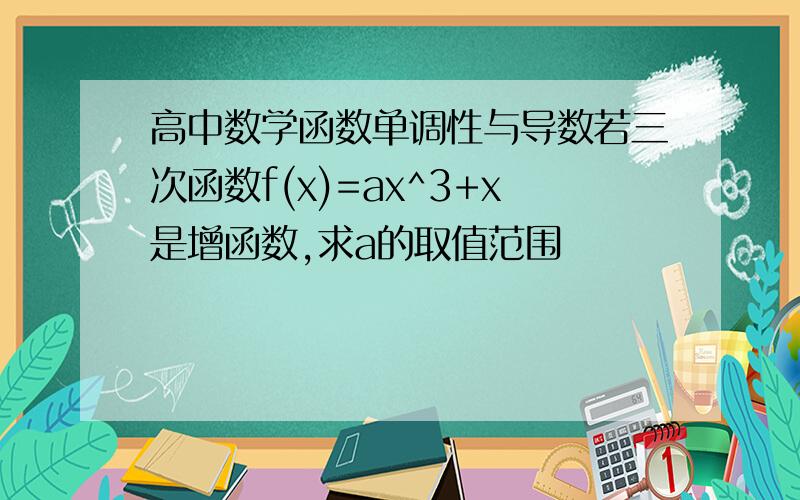 高中数学函数单调性与导数若三次函数f(x)=ax^3+x是增函数,求a的取值范围