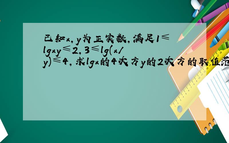 已知x,y为正实数,满足1≤lgxy≤2,3≤lg(x/y)≤4,求lgx的4次方y的2次方的取值范围