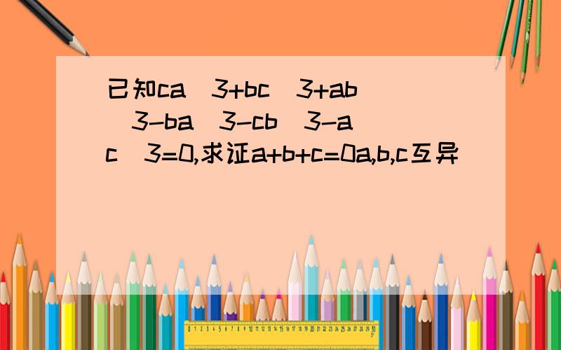 已知ca^3+bc^3+ab^3-ba^3-cb^3-ac^3=0,求证a+b+c=0a,b,c互异