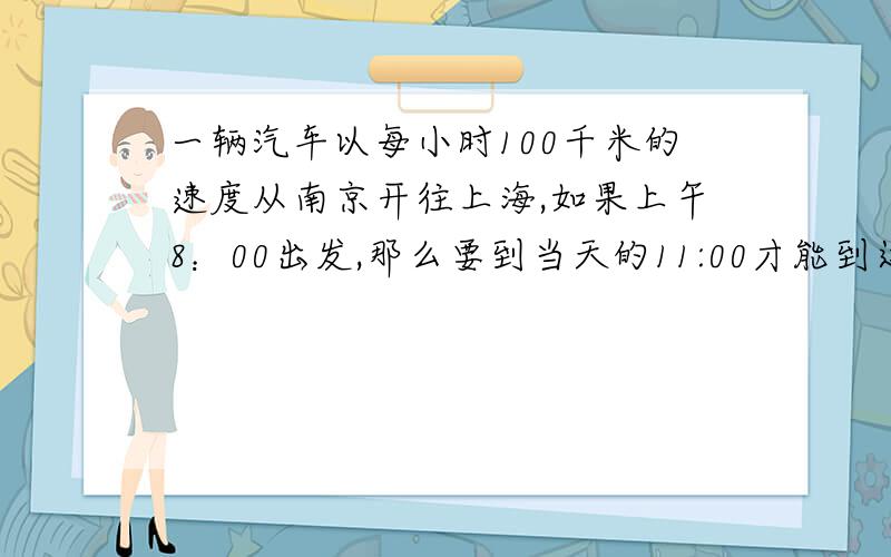 一辆汽车以每小时100千米的速度从南京开往上海,如果上午8：00出发,那么要到当天的11:00才能到达.（1）你知道南京到上海有多远吗?（2）如果把这段路画在比例尺为1：2000000的地图上,要画多