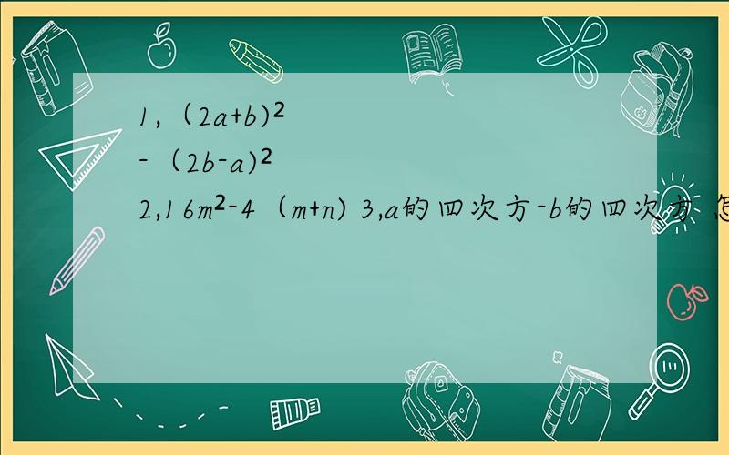 1,（2a+b)²-（2b-a)² 2,16m²-4（m+n) 3,a的四次方-b的四次方 怎么算