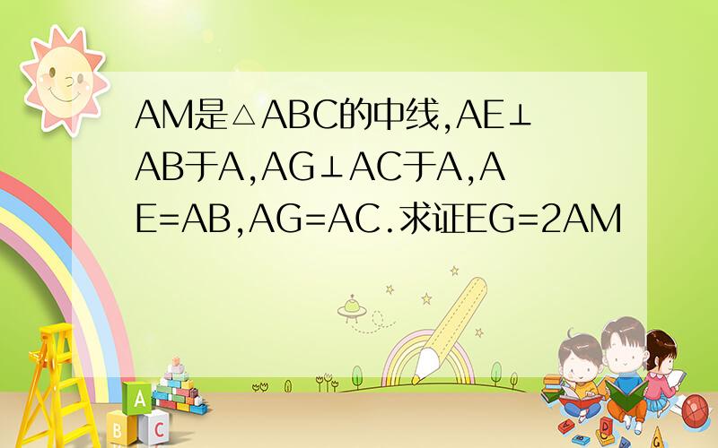 AM是△ABC的中线,AE⊥AB于A,AG⊥AC于A,AE=AB,AG=AC.求证EG=2AM