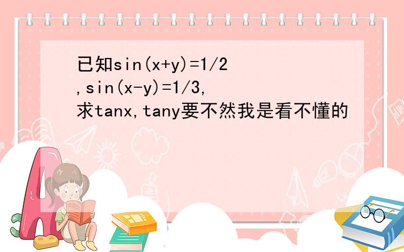 已知sin(x+y)=1/2,sin(x-y)=1/3,求tanx,tany要不然我是看不懂的