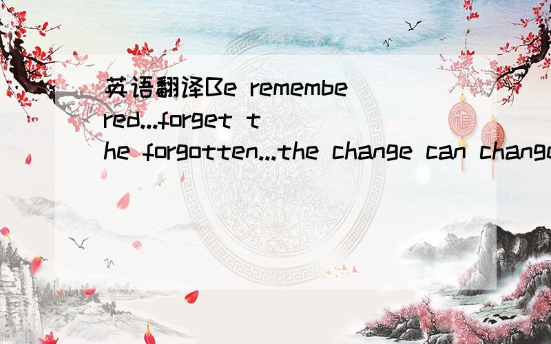 英语翻译Be remembered...forget the forgotten...the change can change...and accept change.