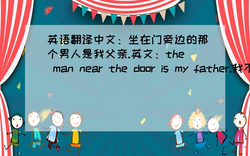 英语翻译中文：坐在门旁边的那个男人是我父亲.英文：the man near the door is my father.我不解的是在英文中地点不是要放在句子末尾的吗?我也问过老师,老师说的很简单,说这里的near the door是介词