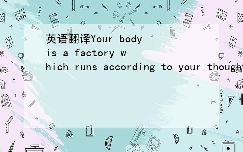 英语翻译Your body is a factory which runs according to your thoughts you produce in it.Now,it depends upon you whether you run it or ruin it.