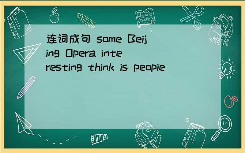 连词成句 some Beijing Opera interesting think is peopie
