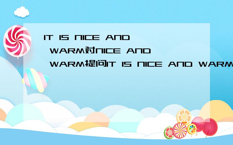 IT IS NICE AND WARM对NICE AND WARM提问IT IS NICE AND WARM对NICE AND WARM提问【 】THE WEATHER【 】