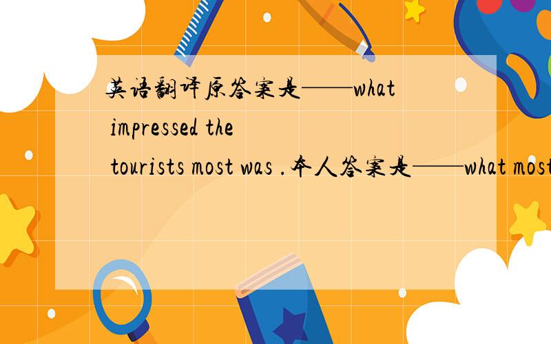 英语翻译原答案是——what impressed the tourists most was .本人答案是——what most impressed the tourists was .能得一半分,还是全拿,还是不得分