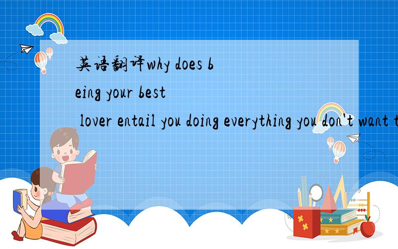 英语翻译why does being your best lover entail you doing everything you don't want to do