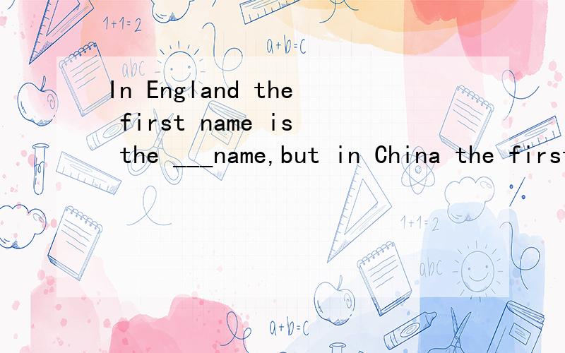 In England the first name is the ___name,but in China the first name is the family name.