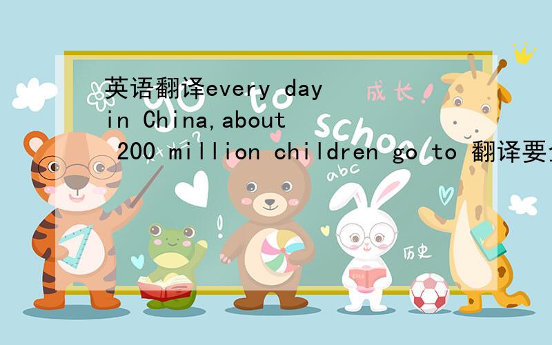 英语翻译every day in China,about 200 million children go to 翻译要全部的原文翻译