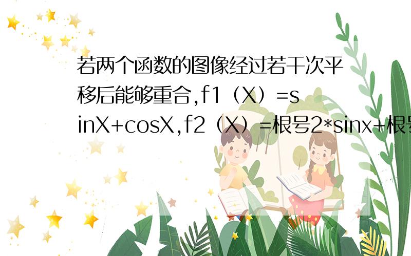 若两个函数的图像经过若干次平移后能够重合,f1（X）=sinX+cosX,f2（X）=根号2*sinx+根号2,f3（X）=sinx若两个函数的图像经过若干次平移后能够重合,则这两个函数被称为同形函数.f1（X）=sinX+cosX,f2
