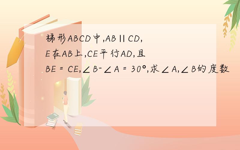 梯形ABCD中,AB∥CD,E在AB上,CE平行AD,且BE＝CE,∠B-∠A＝30°,求∠A,∠B的度数