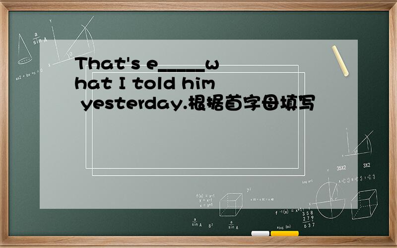 That's e_____what I told him yesterday.根据首字母填写