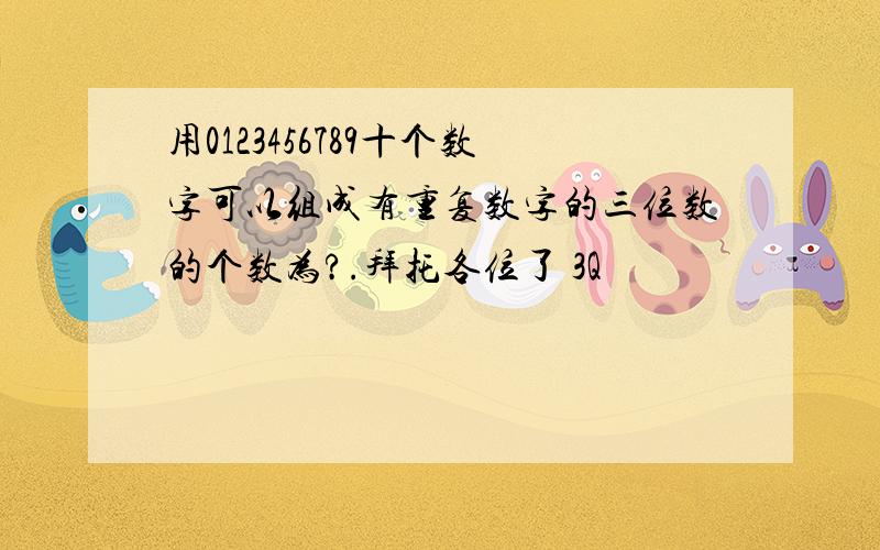 用0123456789十个数字可以组成有重复数字的三位数的个数为?.拜托各位了 3Q