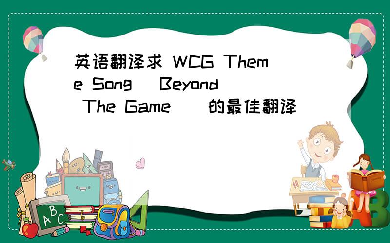 英语翻译求 WCG Theme Song （Beyond The Game ） 的最佳翻译