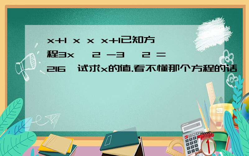 x+1 x x x+1已知方程3x ×2 -3 ×2 =216,试求x的值.看不懂那个方程的话,我翻译一下：3x的x+1次方乘以2的x次方减去3的x次方乘以2的x+1次方等于216,没有括号,求x,x+1 x x x+1-----------------------------【3 ×2 - 3