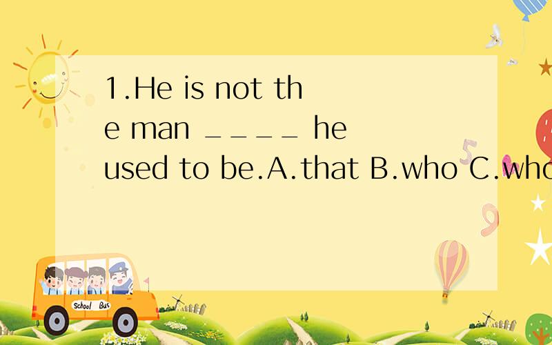 1.He is not the man ____ he used to be.A.that B.who C.whom D.which2.Not only ____ the car he ___ been sold by his son for gambling debts but also his new house A./has B.has/had C.has/ has D.was/has 3.The theory he's stuck ___ us that earthquakes can