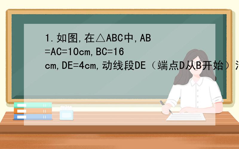 1.如图,在△ABC中,AB=AC=10cm,BC=16cm,DE=4cm,动线段DE（端点D从B开始）沿BC边以1cm/s的速度向C运动,当端点E到达点C时停止运动,过点E作EF∥AC交AB于点F(当点E与点C重合时,EF与CA重合),连接DF,设线段DE运动
