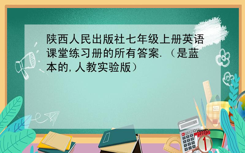 陕西人民出版社七年级上册英语课堂练习册的所有答案.（是蓝本的,人教实验版）