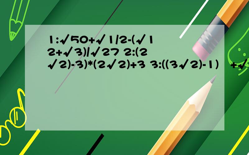1:√50+√1/2-(√12+√3)/√27 2:(2√2)-3)*(2√2)+3 3:((3√2)-1)²+√8 4:3√3(-3√3)+(√12 ） 5:√18-√12+3√1/3 6:((3√2)-2)²+√20 7:((√18)-(√8)/√2)*(√6-√2)8:((√7)-3)*(3+(√7))-4 9:2√12-4√1/27+3√48 10:(√