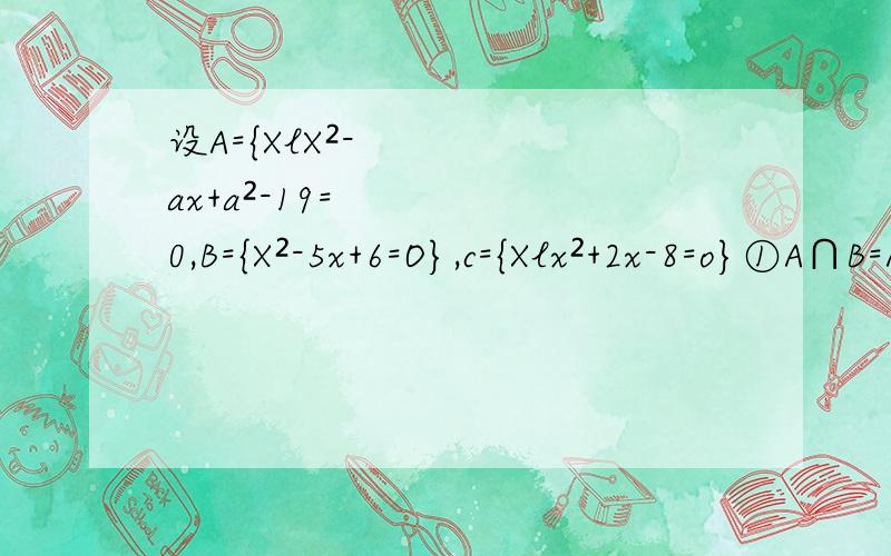 设A={XlX²-ax+a²-19=0,B={X²-5x+6=O},c={Xlx²+2x-8=o}①A∩B=A∪B,求a的值;②Φ⊂/≠A∩B,且A∩C=Φ,求a的值;③A∩B=A∩C≠Φ,求a的值;