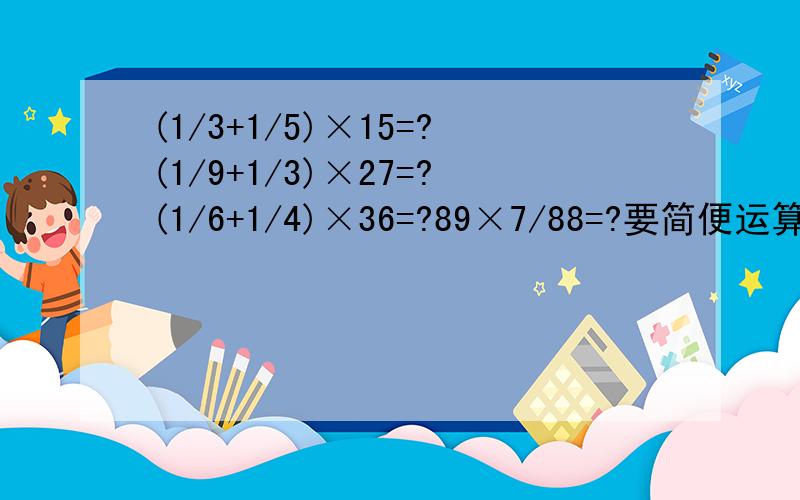 (1/3+1/5)×15=?(1/9+1/3)×27=?(1/6+1/4)×36=?89×7/88=?要简便运算,