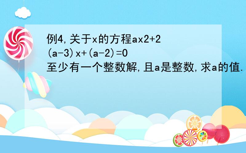 例4,关于x的方程ax2+2(a-3)x+(a-2)=0至少有一个整数解,且a是整数,求a的值.当a=0时,原方程变成-6x-2=0,无整数解.　　当a≠0时,方程是一元二次方程,它至少有一个整数根,说明判别式 Δ＝4(a-3)2-4a(a-2)＝4