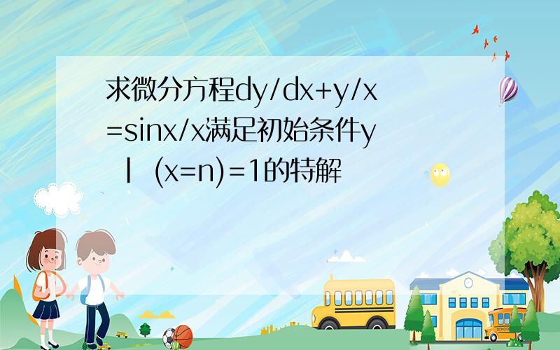 求微分方程dy/dx+y/x=sinx/x满足初始条件y | (x=n)=1的特解