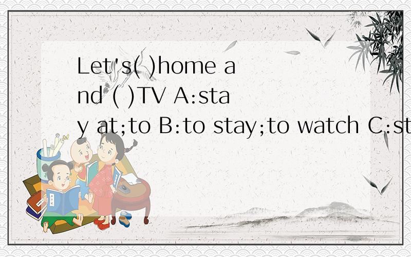 Let's( )home and ( )TV A:stay at;to B:to stay;to watch C:stay;watching D:stay at;watchI don't have( )erasers.Ithink Ann has ( ).A:any;any B:some;any C:some;some D:any;someDoes Tom( ）to do No,he doesn'tCai Yilin will give a singing performance( ) A: