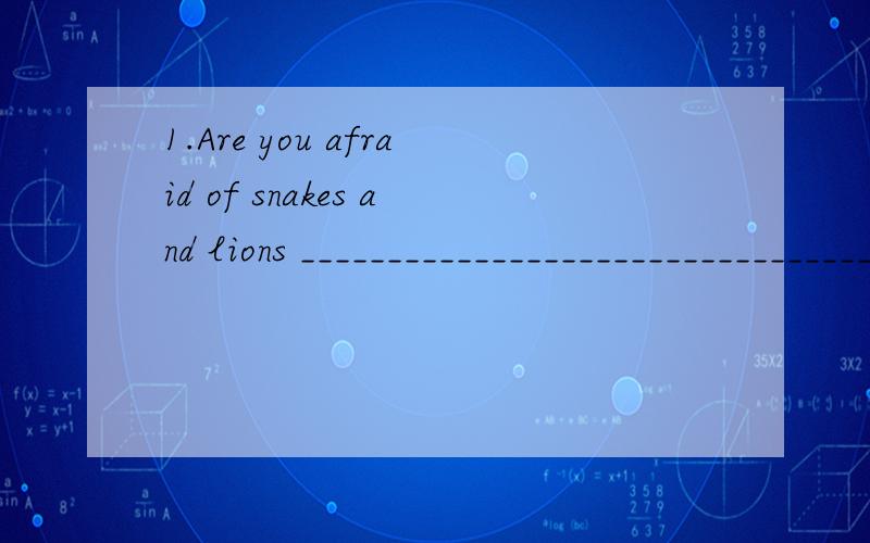 1.Are you afraid of snakes and lions _____________________________________________ 2.Would you like to come to my party this evening?_____________________________________________ 3.Which is your favourite aninmal?_____________________________________