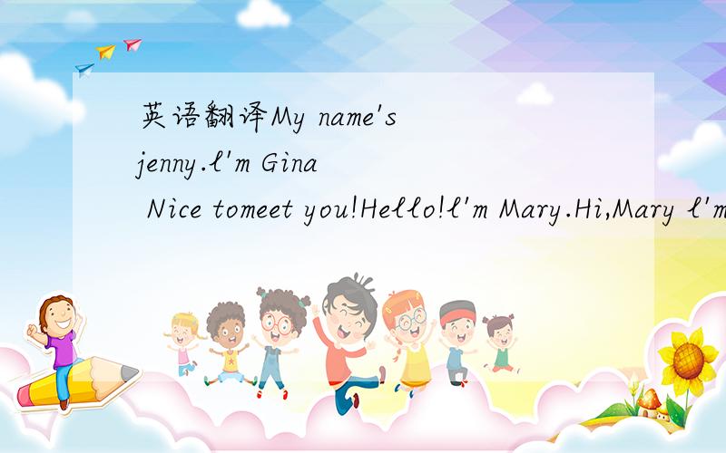 英语翻译My name's jenny.l'm Gina Nice tomeet you!Hello!l'm Mary.Hi,Mary l'm Jim.What's your name?Alan.