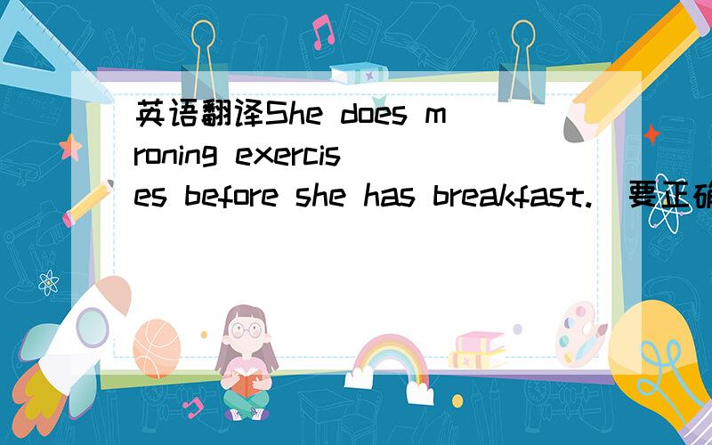 英语翻译She does mroning exercises before she has breakfast.（要正确哦!）