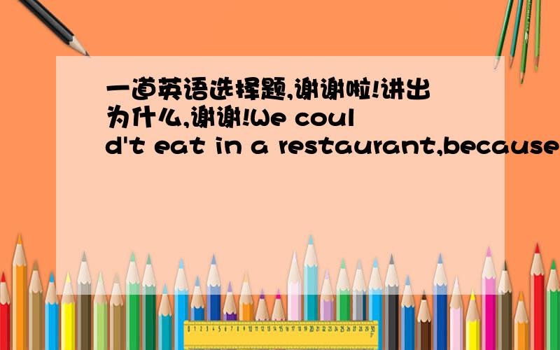 一道英语选择题,谢谢啦!讲出为什么,谢谢!We could't eat in a restaurant,because (     ) of us had (     ) money on bus.A. all;no B.any;no  C. none;any  D.no one;any         选择：(_____)        道理：(____________)