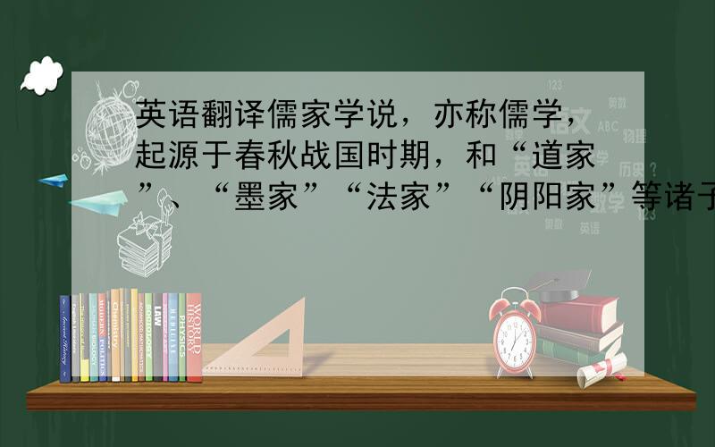 英语翻译儒家学说，亦称儒学，起源于春秋战国时期，和“道家”、“墨家”“法家”“阴阳家”等诸子百家之一，汉朝汉武帝时期起，成为中国社会的正统思想，如果从孔子算起，绵延至